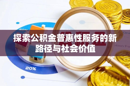 祁阳探索公积金普惠性服务的新路径与社会价值