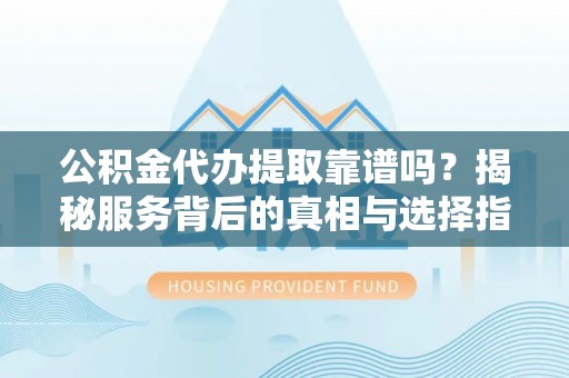 祁阳公积金代办提取靠谱吗？揭秘服务背后的真相与选择指南