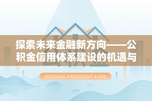 祁阳探索未来金融新方向——公积金信用体系建设的机遇与挑战