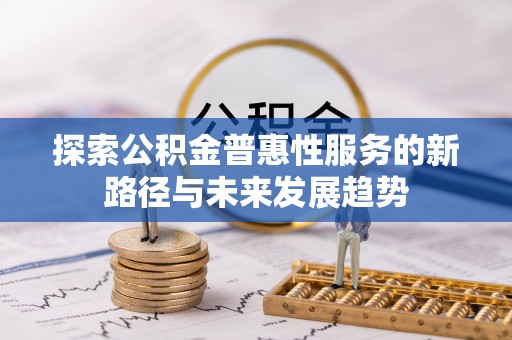 祁阳探索公积金普惠性服务的新路径与未来发展趋势