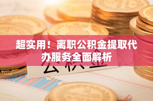 祁阳超实用！离职公积金提取代办服务全面解析