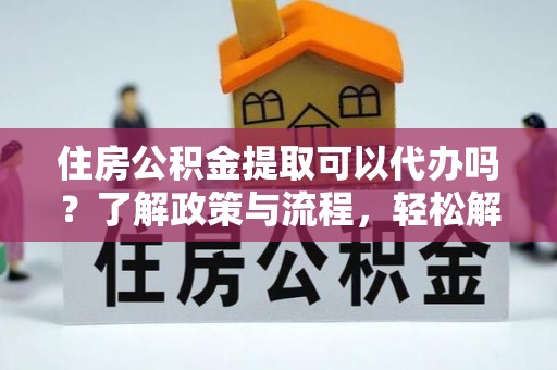 祁阳住房公积金提取可以代办吗？了解政策与流程，轻松解决疑问
