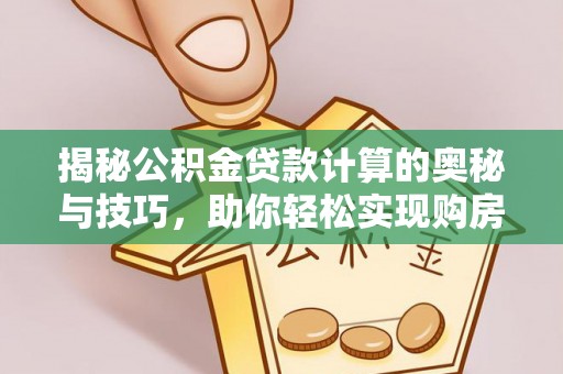 祁阳揭秘公积金贷款计算的奥秘与技巧，助你轻松实现购房梦想