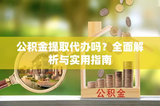 祁阳公积金提取代办吗？全面解析与实用指南