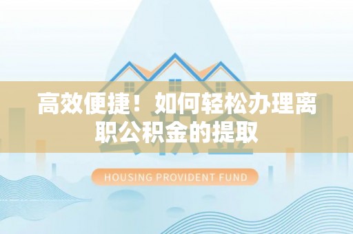 祁阳高效便捷！如何轻松办理离职公积金的提取