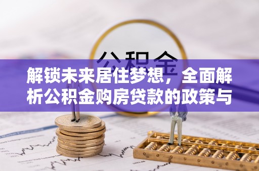 祁阳解锁未来居住梦想，全面解析公积金购房贷款的政策与优势