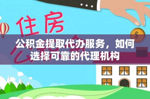 祁阳公积金提取代办服务，如何选择可靠的代理机构