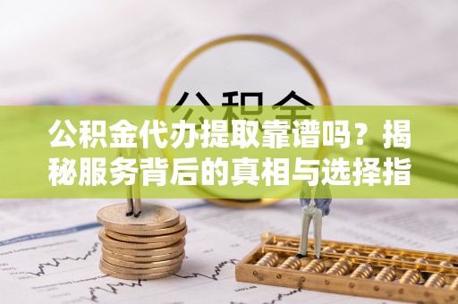 祁阳公积金代办提取靠谱吗？揭秘服务背后的真相与选择指南