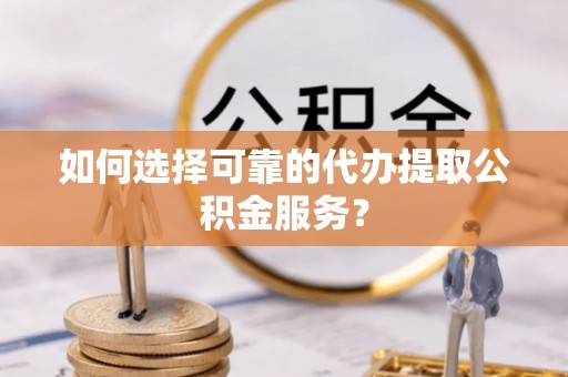 祁阳如何选择可靠的代办提取公积金服务？