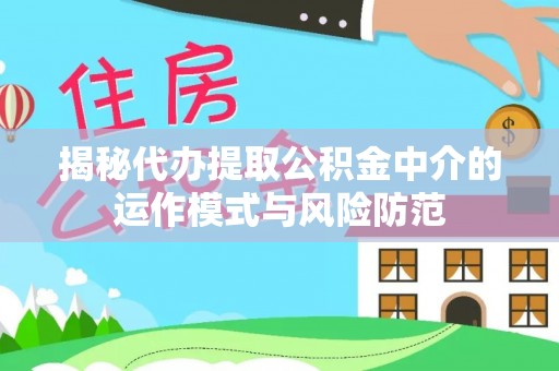 祁阳揭秘代办提取公积金中介的运作模式与风险防范