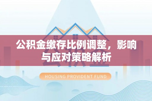 祁阳公积金缴存比例调整，影响与应对策略解析