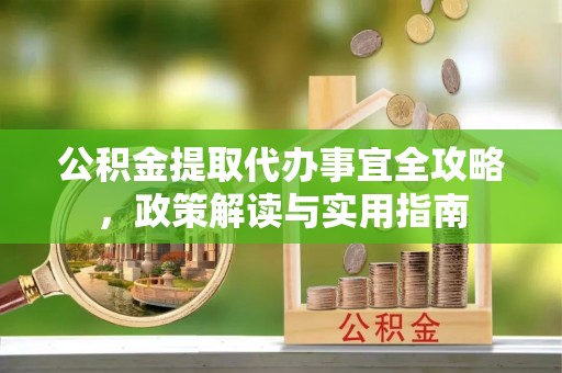 祁阳公积金提取代办事宜全攻略，政策解读与实用指南