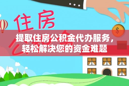 祁阳提取住房公积金代办服务，轻松解决您的资金难题