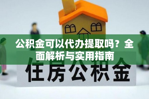 祁阳公积金可以代办提取吗？全面解析与实用指南