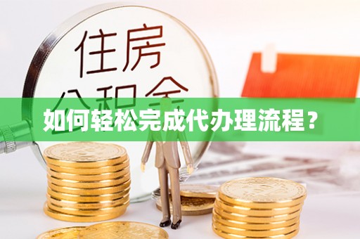 祁阳如何轻松完成代办理流程？