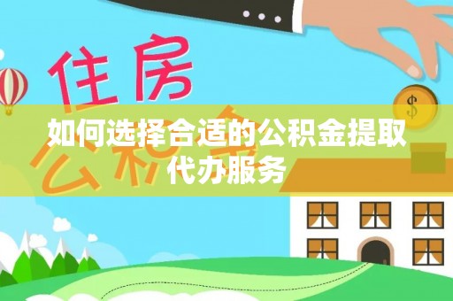 祁阳如何选择合适的公积金提取代办服务