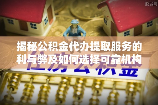 祁阳揭秘公积金代办提取服务的利与弊及如何选择可靠机构