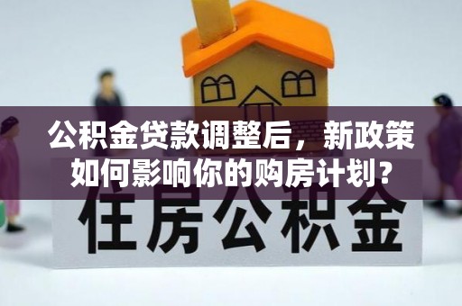 祁阳公积金贷款调整后，新政策如何影响你的购房计划？