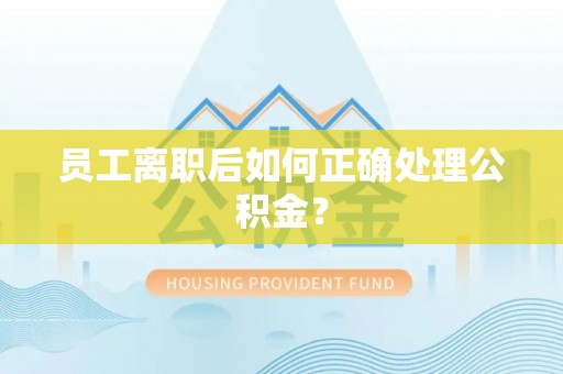 祁阳员工离职后如何正确处理公积金？