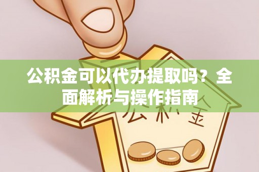 祁阳公积金可以代办提取吗？全面解析与操作指南