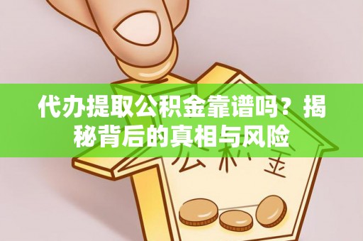 祁阳代办提取公积金靠谱吗？揭秘背后的真相与风险