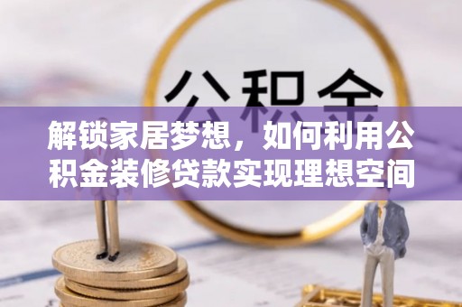 祁阳解锁家居梦想，如何利用公积金装修贷款实现理想空间