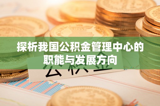 祁阳探析我国公积金管理中心的职能与发展方向