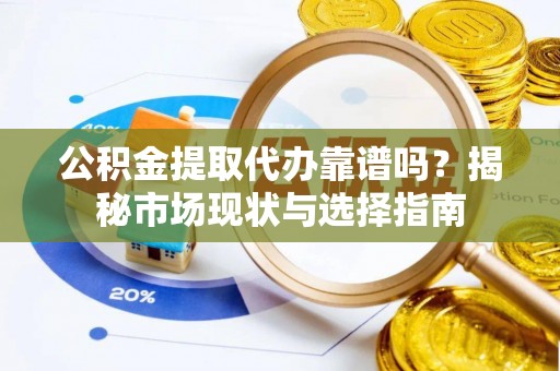 祁阳公积金提取代办靠谱吗？揭秘市场现状与选择指南