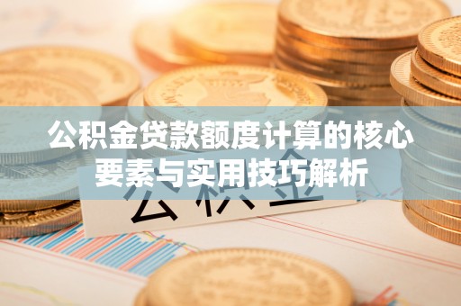 祁阳公积金贷款额度计算的核心要素与实用技巧解析
