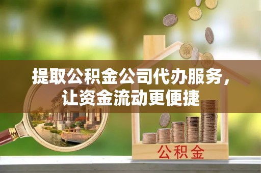 祁阳提取公积金公司代办服务，让资金流动更便捷