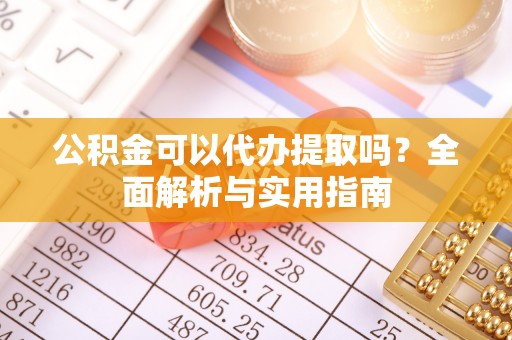 祁阳公积金可以代办提取吗？全面解析与实用指南