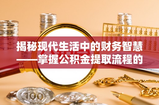 祁阳揭秘现代生活中的财务智慧——掌握公积金提取流程的关键步骤