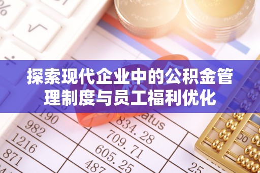 祁阳探索现代企业中的公积金管理制度与员工福利优化