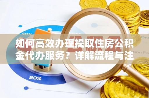 祁阳如何高效办理提取住房公积金代办服务？详解流程与注意事项