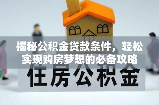 祁阳揭秘公积金贷款条件，轻松实现购房梦想的必备攻略