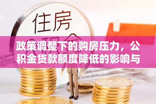 祁阳政策调整下的购房压力，公积金贷款额度降低的影响与应对策略