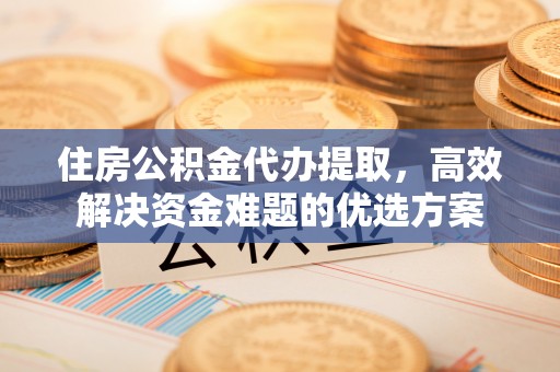 祁阳住房公积金代办提取，高效解决资金难题的优选方案