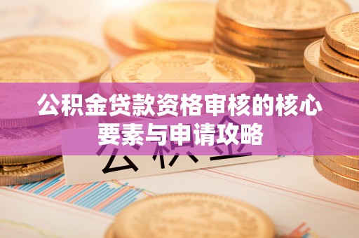 祁阳公积金贷款资格审核的核心要素与申请攻略
