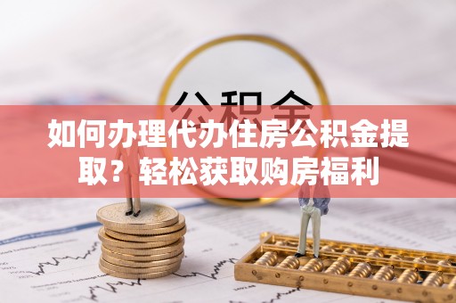 祁阳如何办理代办住房公积金提取？轻松获取购房福利