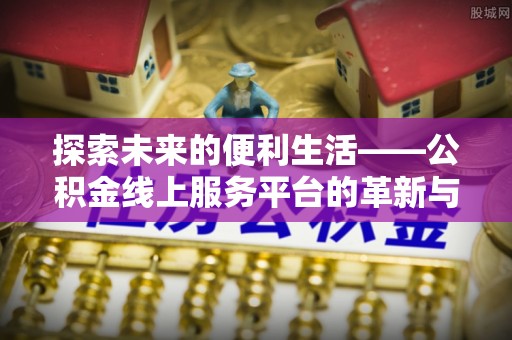 祁阳探索未来的便利生活——公积金线上服务平台的革新与影响