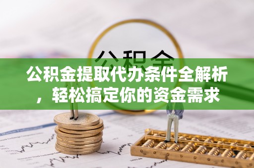 祁阳公积金提取代办条件全解析，轻松搞定你的资金需求