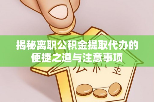 祁阳揭秘离职公积金提取代办的便捷之道与注意事项