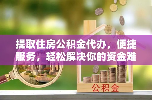 祁阳提取住房公积金代办，便捷服务，轻松解决你的资金难题