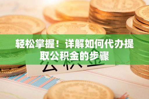 祁阳轻松掌握！详解如何代办提取公积金的步骤