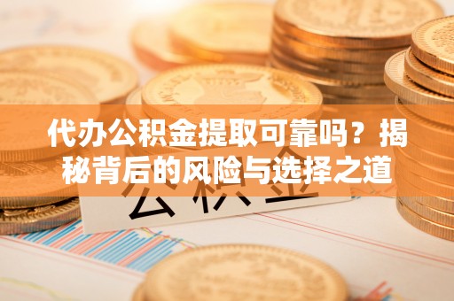 祁阳代办公积金提取可靠吗？揭秘背后的风险与选择之道