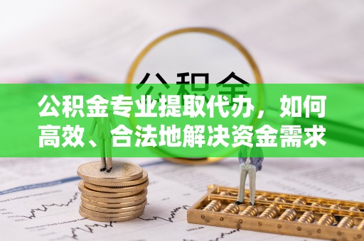 祁阳公积金专业提取代办，如何高效、合法地解决资金需求？