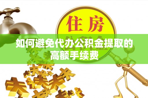 祁阳如何避免代办公积金提取的高额手续费