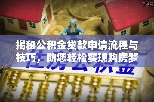 祁阳揭秘公积金贷款申请流程与技巧，助您轻松实现购房梦