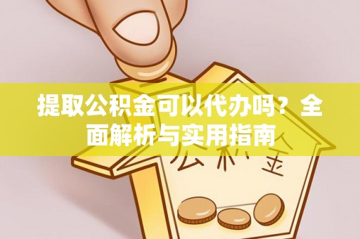 祁阳提取公积金可以代办吗？全面解析与实用指南
