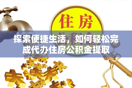 祁阳探索便捷生活，如何轻松完成代办住房公积金提取